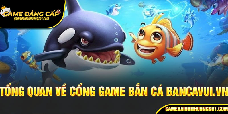Tổng quan về cổng game bắn cá Bancavui.vn